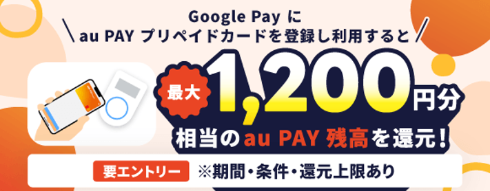Google Payにau PAY プリペイドカードを登録し利用すると最大1,200円分相当のau PAY 残高を還元！
